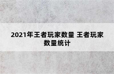 2021年王者玩家数量 王者玩家数量统计